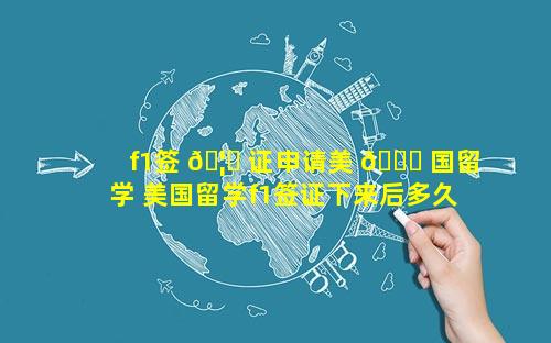 f1签 🦟 证申请美 🍀 国留学 美国留学f1签证下来后多久必须走